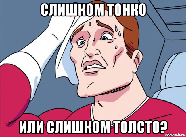 слишком тонко или слишком толсто?