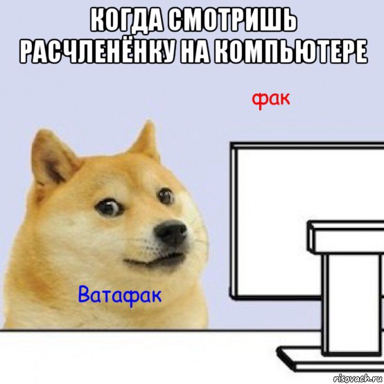 когда смотришь расчленёнку на компьютере 