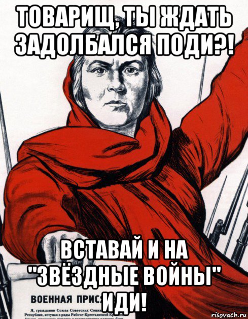 товарищ, ты ждать задолбался поди?! вставай и на "звёздные войны" иди!