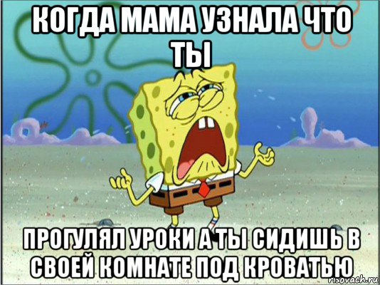 когда мама узнала что ты прогулял уроки а ты сидишь в своей комнате под кроватью, Мем Спанч Боб плачет