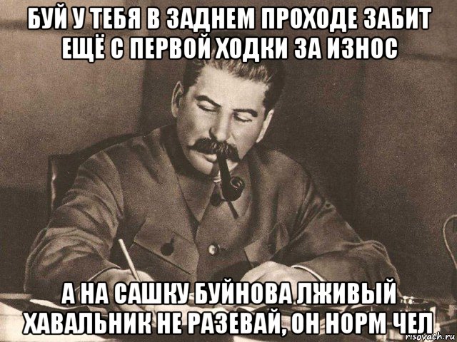 буй у тебя в заднем проходе забит ещё с первой ходки за износ а на сашку буйнова лживый хавальник не разевай, он норм чел