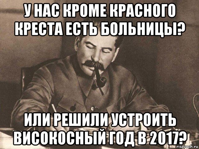 у нас кроме красного креста есть больницы? или решили устроить високосный год в 2017?, Мем Сталин