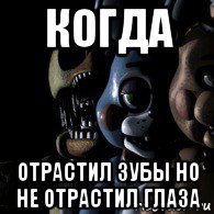 когда отрастил зубы но не отрастил глаза