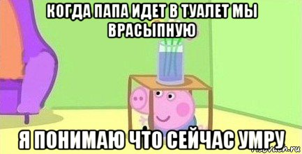 когда папа идет в туалет мы врасыпную я понимаю что сейчас умру, Мем  Свинка пеппа под столом