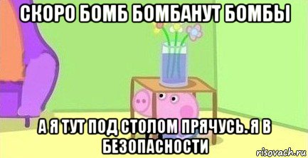 скоро бомб бомбанут бомбы а я тут под столом прячусь. я в безопасности, Мем  Свинка пеппа под столом