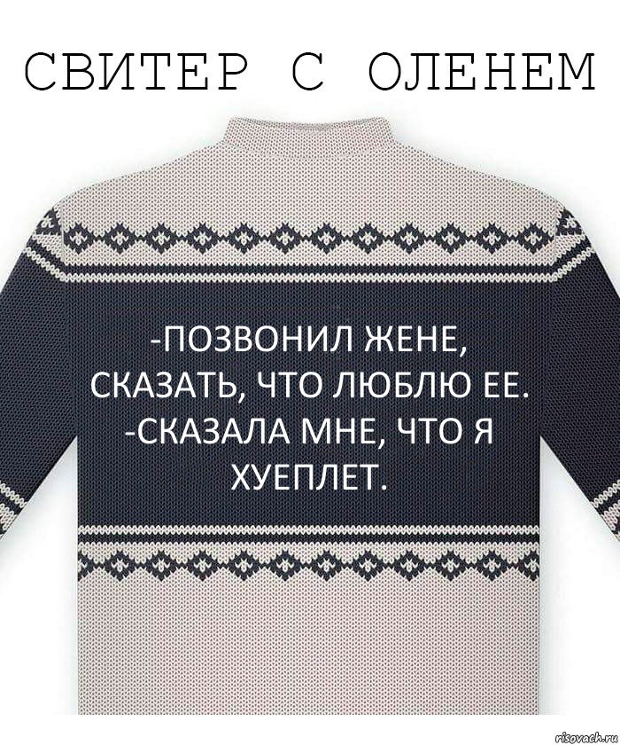 -Позвонил жене, сказать, что люблю ее.
-сказала мне, что я хуеплет.