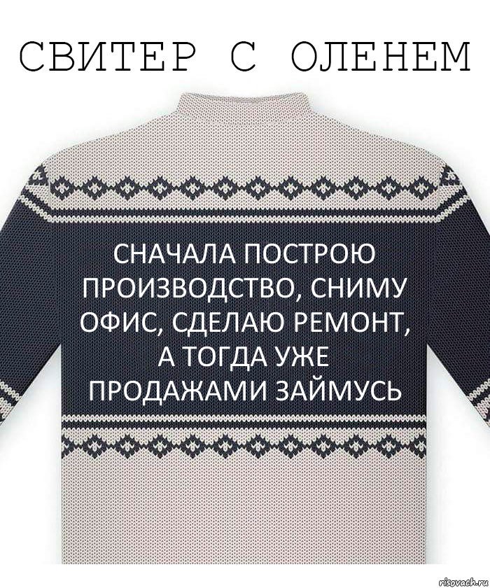 сначала построю производство, сниму офис, сделаю ремонт, а тогда уже продажами займусь