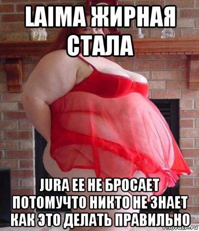 laima жирная стала jura ее не бросает потомучто никто не знает как это делать правильно