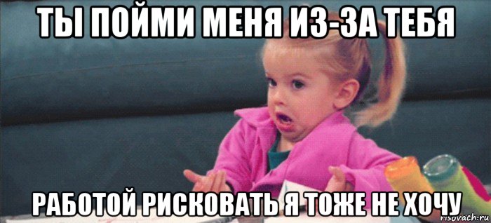 ты пойми меня из-за тебя работой рисковать я тоже не хочу, Мем  Ты говоришь (девочка возмущается)