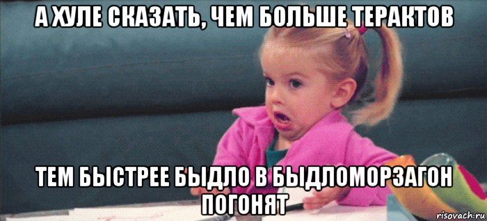 а хуле сказать, чем больше терактов тем быстрее быдло в быдломорзагон погонят, Мем  Ты говоришь (девочка возмущается)