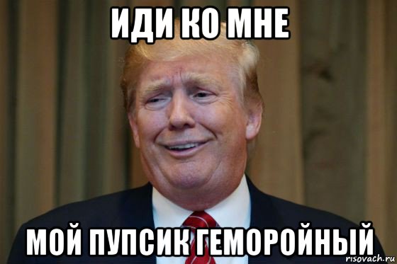 иди ко мне мой пупсик геморойный