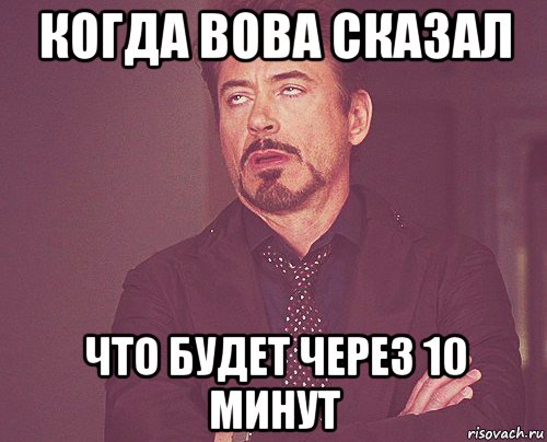 когда вова сказал что будет через 10 минут, Мем твое выражение лица