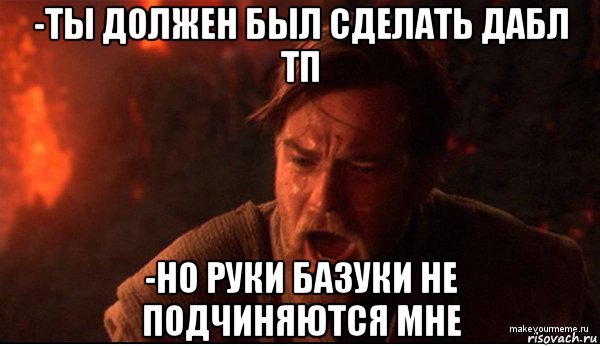 -ты должен был сделать дабл тп -но руки базуки не подчиняются мне, Мем ты был мне как брат