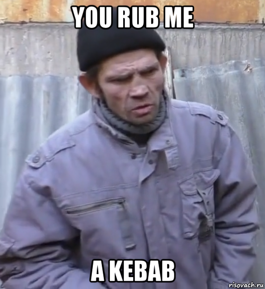 you rub me a kebab, Мем  Ты втираешь мне какую то дичь