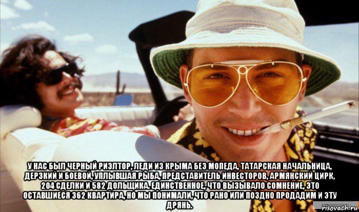  у нас был черный риэлтор, леди из крыма без мопеда, татарская начальница, дерзкий и боевой, уплывшая рыба, представитель инвесторов, армянский цирк, 204 сделки и 582 дольщика. единственное, что вызывало сомнение, это оставшиеся 362 квартира, но мы понимали, что рано или поздно продадим и эту дрянь.