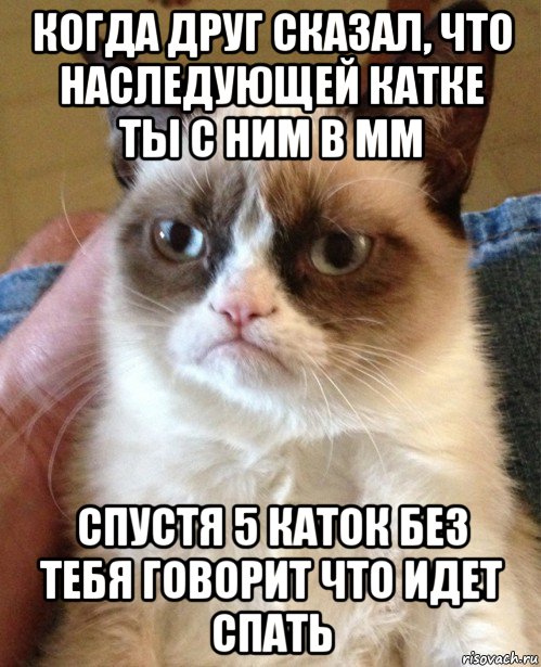 когда друг сказал, что наследующей катке ты с ним в мм спустя 5 каток без тебя говорит что идет спать