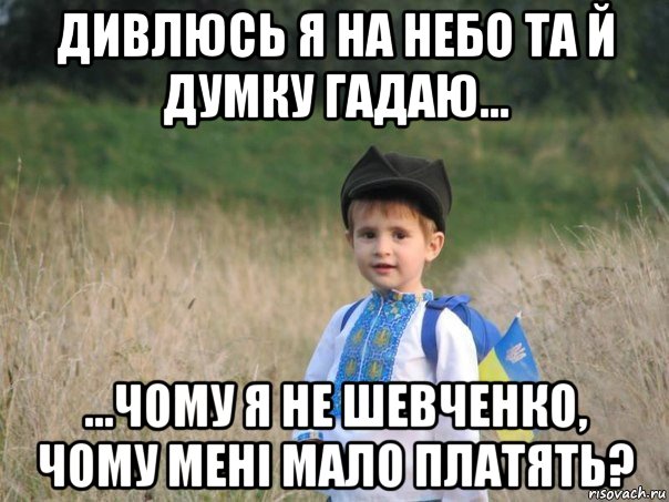 дивлюсь я на небо та й думку гадаю… …чому я не шевченко, чому мені мало платять?, Мем Украина - Единая