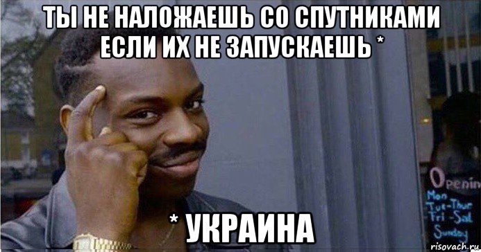 ты не наложаешь со спутниками если их не запускаешь * * украина