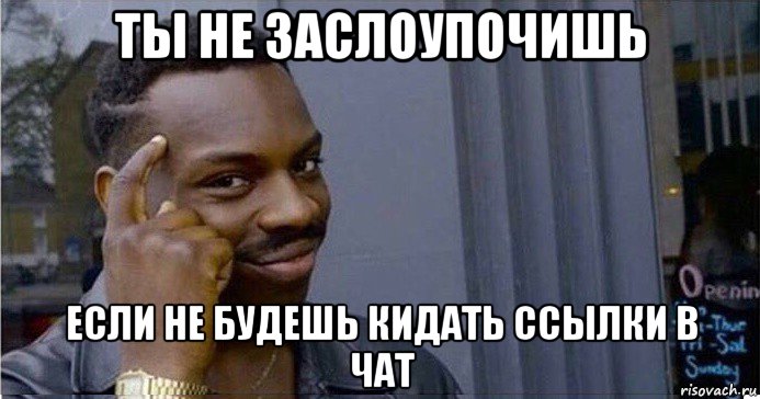 ты не заслоупочишь если не будешь кидать ссылки в чат