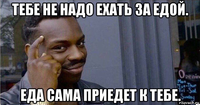 тебе не надо ехать за едой. еда сама приедет к тебе.