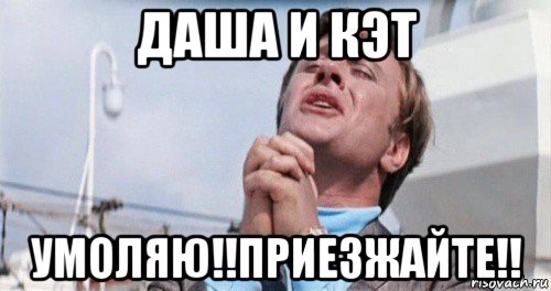 даша и кэт умоляю!!приезжайте!!