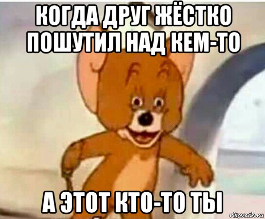 когда друг жёстко пошутил над кем-то а этот кто-то ты