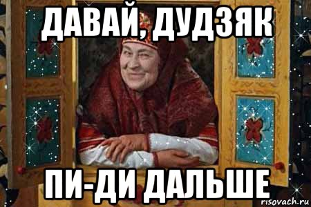 давай, дудзяк пи-ди дальше