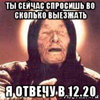 ты сейчас спросишь во сколько выезжать я отвечу в 12.20, Мем Ванга (цвет)