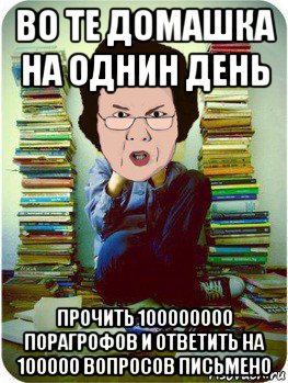 во те домашка на однин день прочить 100000000 порагрофов и ответить на 100000 вопросов письмено