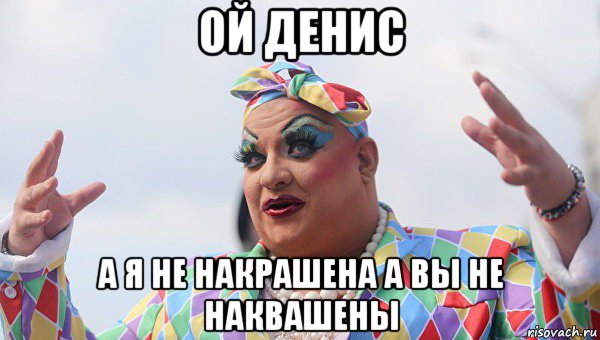 ой денис а я не накрашена а вы не наквашены