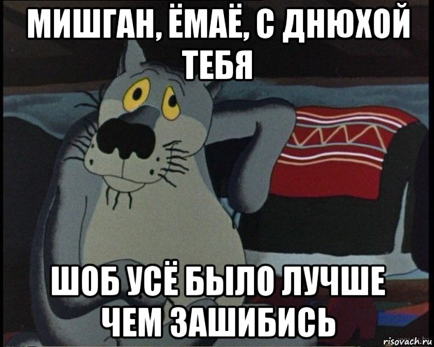мишган, ёмаё, с днюхой тебя шоб усё было лучше чем зашибись