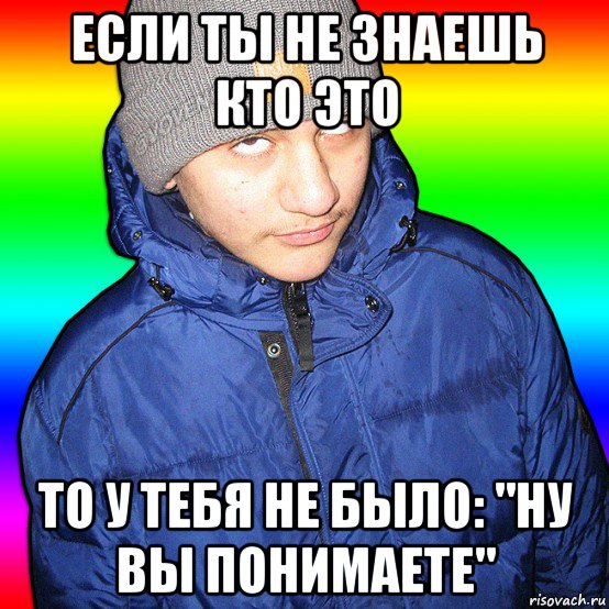 если ты не знаешь кто это то у тебя не было: "ну вы понимаете"