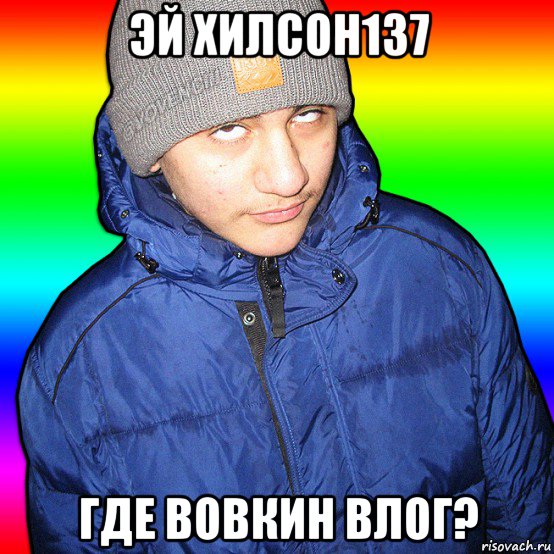 эй хилсон137 где вовкин влог?