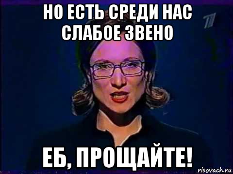 но есть среди нас слабое звено еб, прощайте!