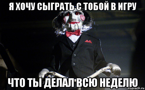 я хочу сыграть с тобой в игру что ты делал всю неделю