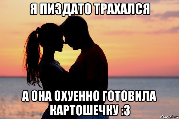я пиздато трахался а она охуенно готовила картошечку :3
