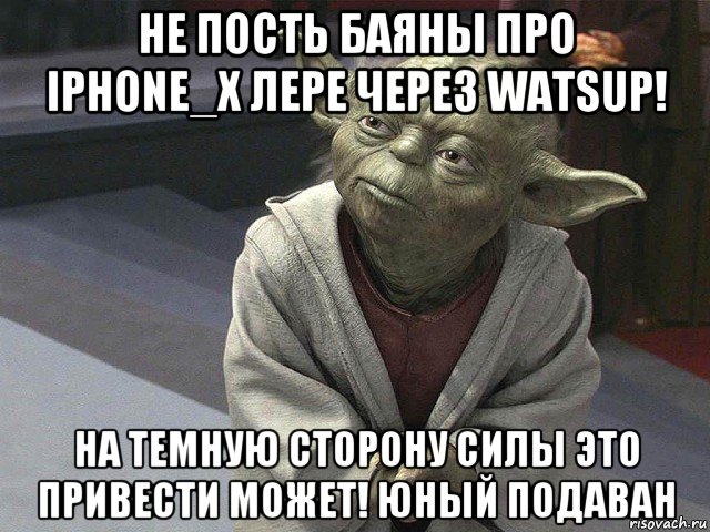 не пость баяны про iphone_x лере через watsup! на темную сторону силы это привести может! юный подаван, Мем  Йода