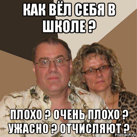 как вёл себя в школе ? плохо ? очень плохо ? ужасно ? отчисляют ?, Мем  Злые родители