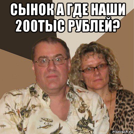 сынок а где наши 200тыс рублей? , Мем  Злые родители