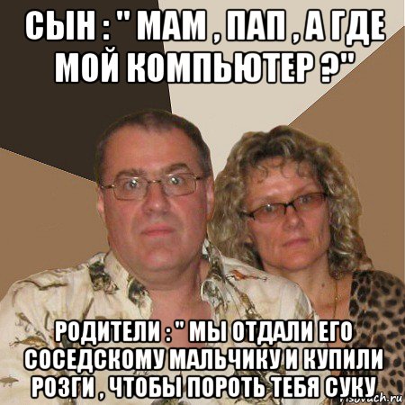 сын : " мам , пап , а где мой компьютер ?" родители : " мы отдали его соседскому мальчику и купили розги , чтобы пороть тебя суку, Мем  Злые родители