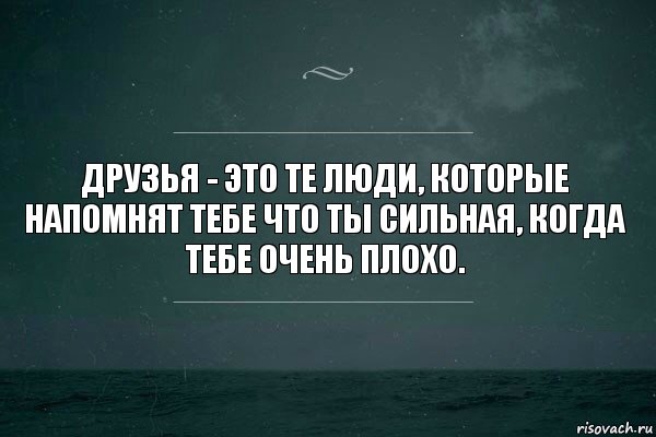 Друзья - это те люди, которые напомнят тебе что ты сильная, когда тебе очень плохо.