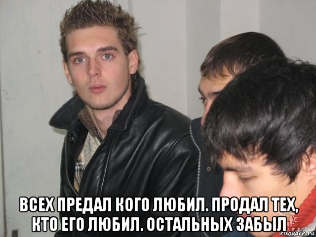  всех предал кого любил. продал тех, кто его любил. остальных забыл