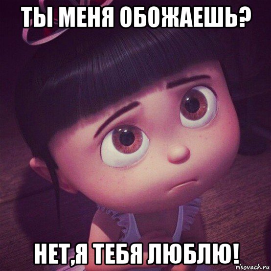 ты меня обожаешь? нет,я тебя люблю!