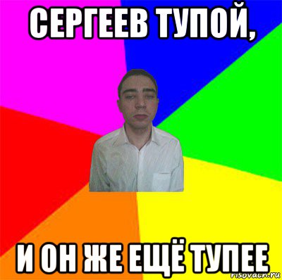 сергеев тупой, и он же ещё тупее