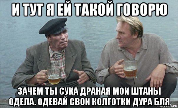и тут я ей такой говорю зачем ты сука драная мои штаны одела. одевай свои колготки дура бля, Мем арни