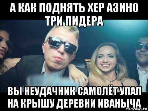 а как поднять хер азино три пидера вы неудачник самолёт упал на крышу деревни иваныча