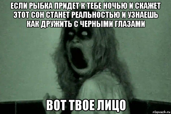 если рыбка придет к тебе ночью и скажет этот сон станет реальностью и узнаешь как дружить с черными глазами вот твое лицо