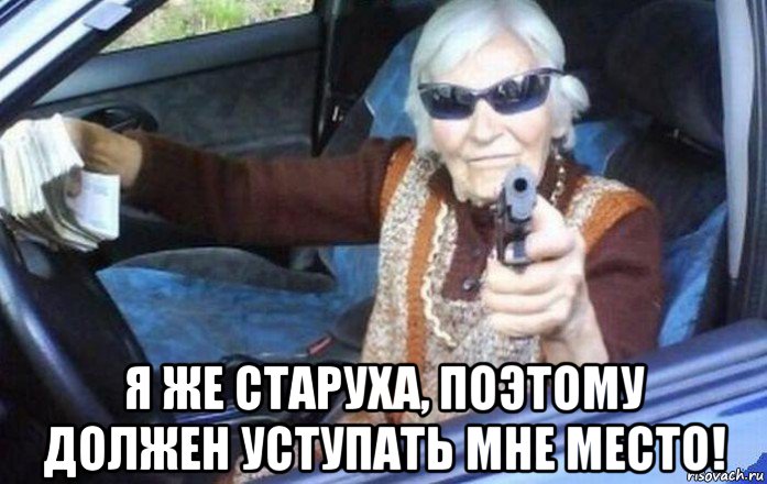  я же старуха, поэтому должен уступать мне место!