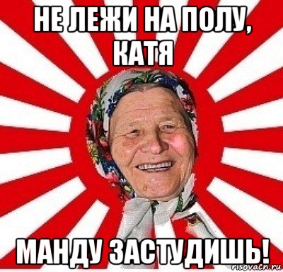 не лежи на полу, катя манду застудишь!