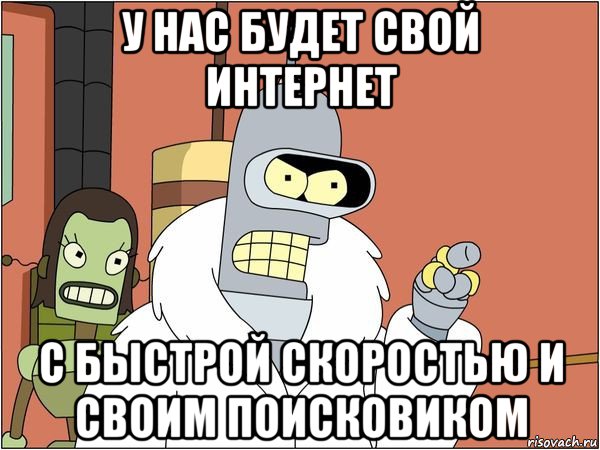 у нас будет свой интернет с быстрой скоростью и своим поисковиком, Мем Бендер